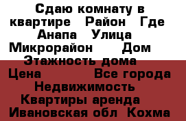 Сдаю комнату в квартире › Район ­ Где. Анапа › Улица ­ Микрорайон 12 › Дом ­ 9 › Этажность дома ­ 5 › Цена ­ 1 500 - Все города Недвижимость » Квартиры аренда   . Ивановская обл.,Кохма г.